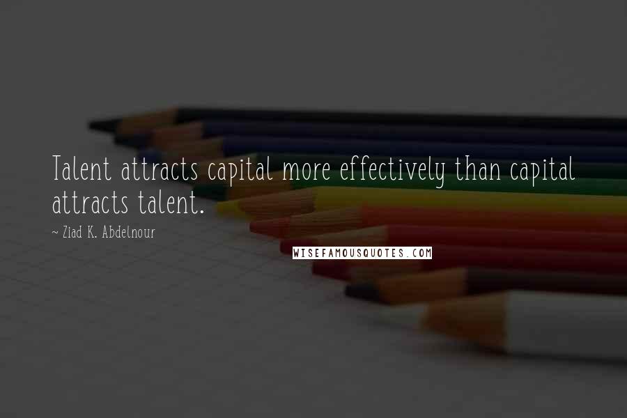 Ziad K. Abdelnour Quotes: Talent attracts capital more effectively than capital attracts talent.