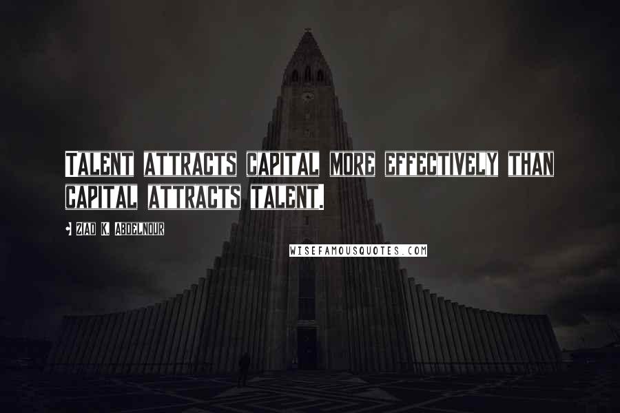 Ziad K. Abdelnour Quotes: Talent attracts capital more effectively than capital attracts talent.