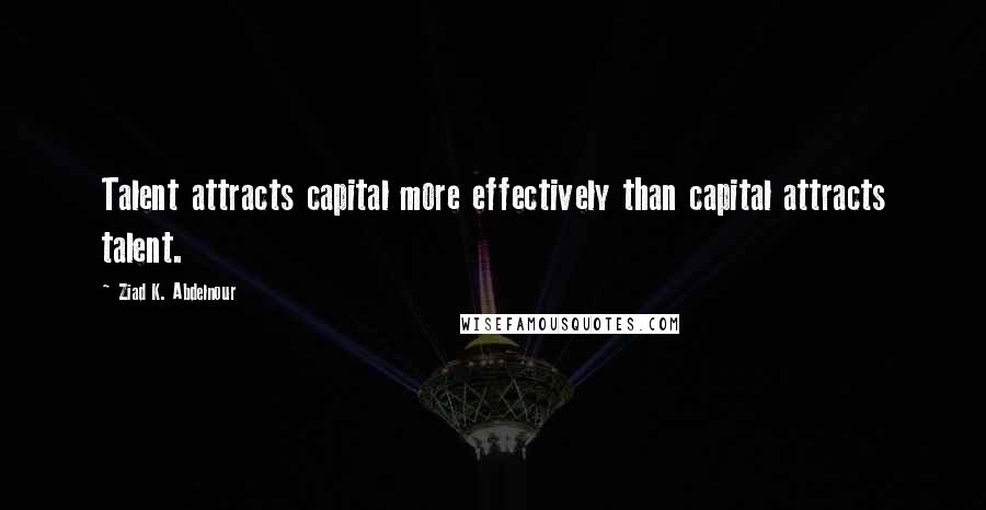 Ziad K. Abdelnour Quotes: Talent attracts capital more effectively than capital attracts talent.