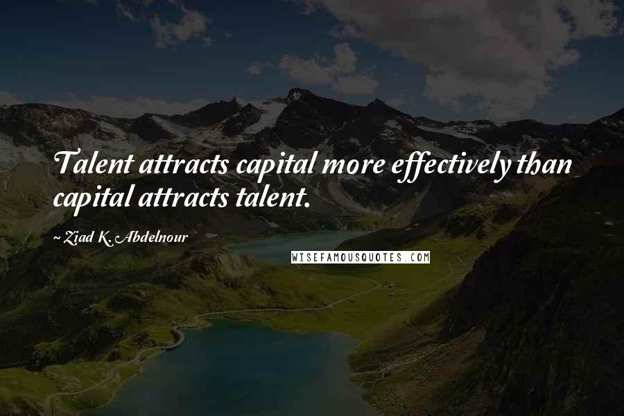 Ziad K. Abdelnour Quotes: Talent attracts capital more effectively than capital attracts talent.