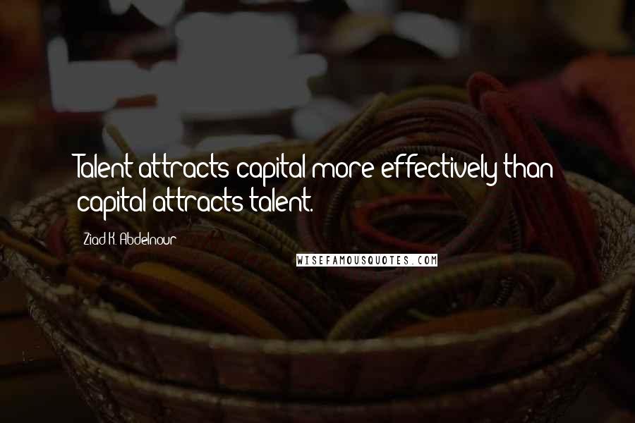 Ziad K. Abdelnour Quotes: Talent attracts capital more effectively than capital attracts talent.
