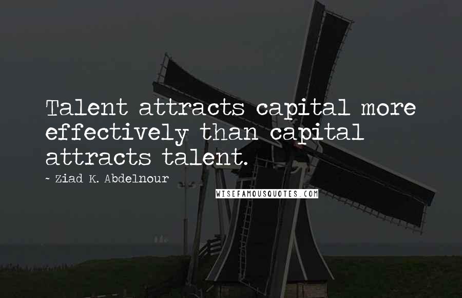 Ziad K. Abdelnour Quotes: Talent attracts capital more effectively than capital attracts talent.