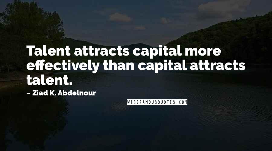 Ziad K. Abdelnour Quotes: Talent attracts capital more effectively than capital attracts talent.