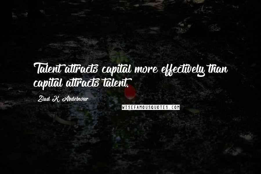 Ziad K. Abdelnour Quotes: Talent attracts capital more effectively than capital attracts talent.