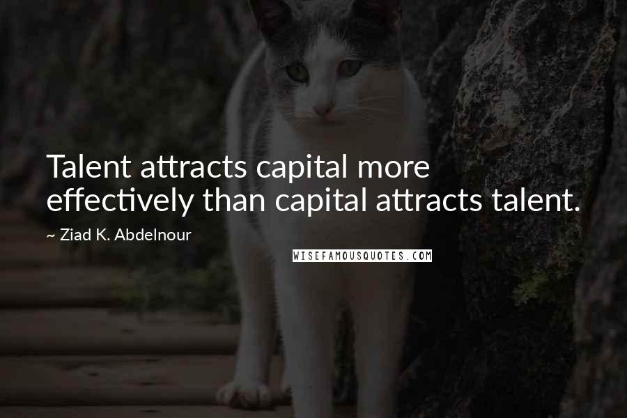 Ziad K. Abdelnour Quotes: Talent attracts capital more effectively than capital attracts talent.