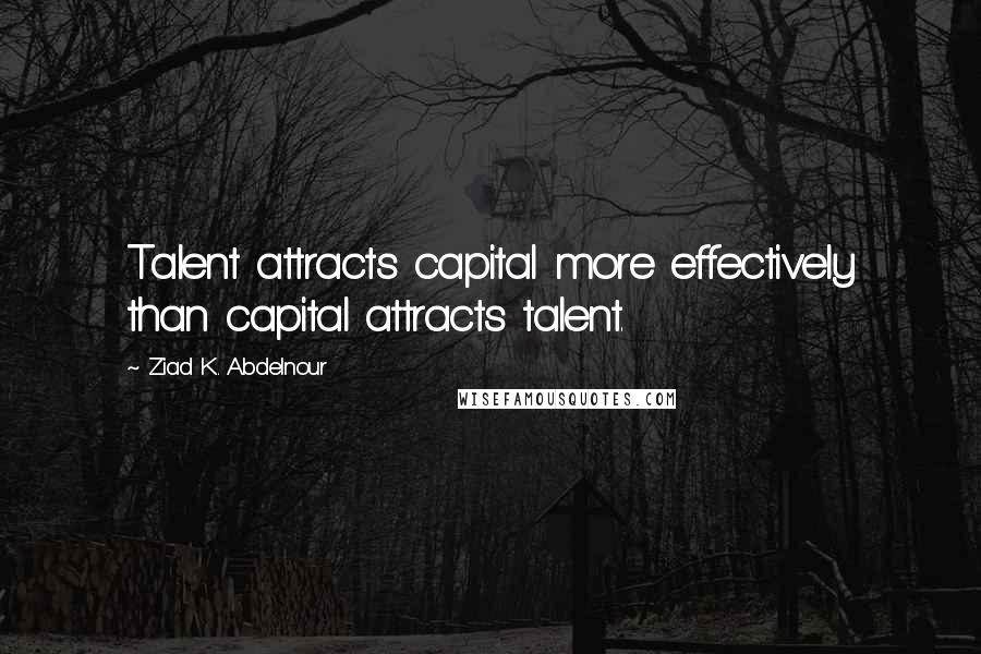 Ziad K. Abdelnour Quotes: Talent attracts capital more effectively than capital attracts talent.