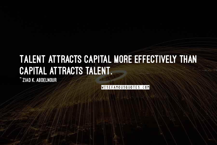 Ziad K. Abdelnour Quotes: Talent attracts capital more effectively than capital attracts talent.