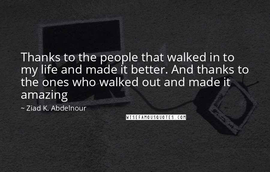 Ziad K. Abdelnour Quotes: Thanks to the people that walked in to my life and made it better. And thanks to the ones who walked out and made it amazing