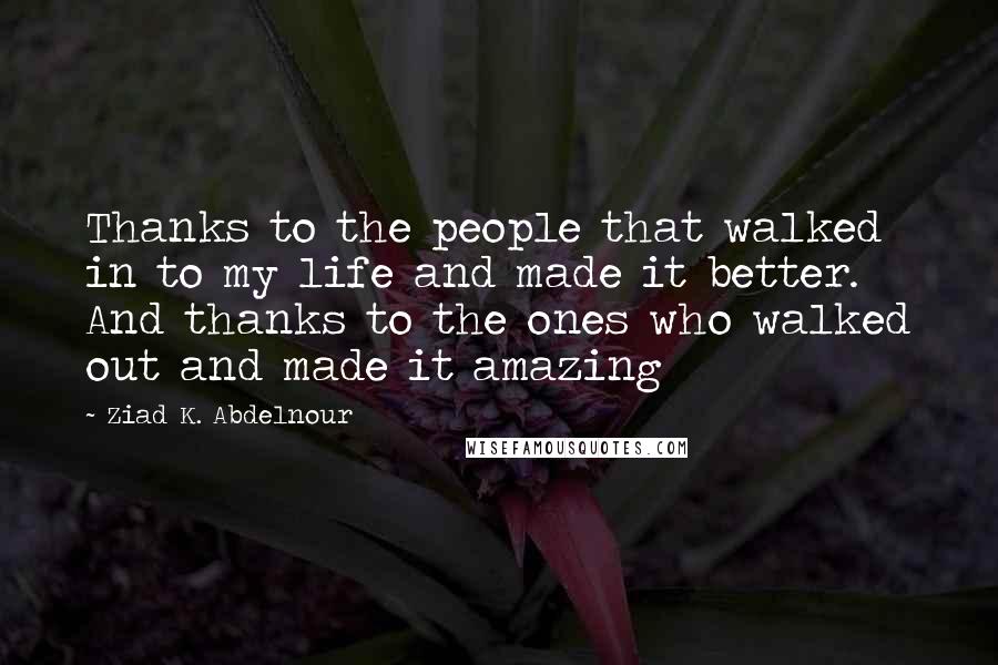 Ziad K. Abdelnour Quotes: Thanks to the people that walked in to my life and made it better. And thanks to the ones who walked out and made it amazing