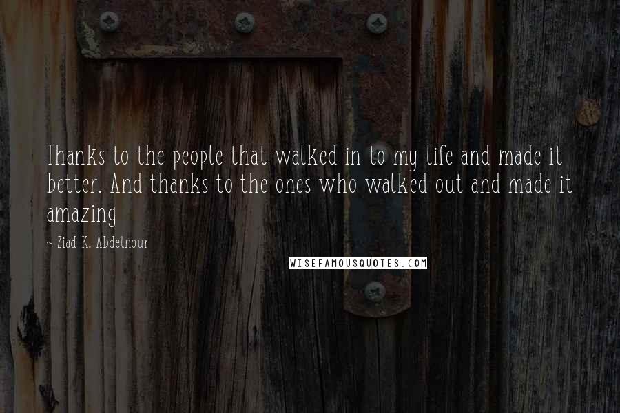 Ziad K. Abdelnour Quotes: Thanks to the people that walked in to my life and made it better. And thanks to the ones who walked out and made it amazing