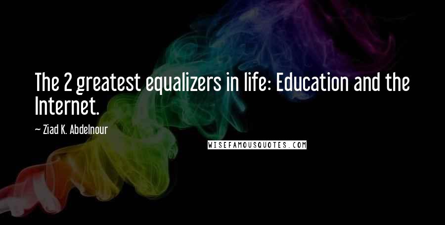 Ziad K. Abdelnour Quotes: The 2 greatest equalizers in life: Education and the Internet.