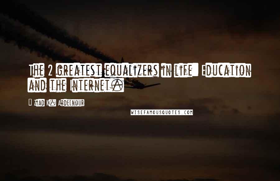 Ziad K. Abdelnour Quotes: The 2 greatest equalizers in life: Education and the Internet.