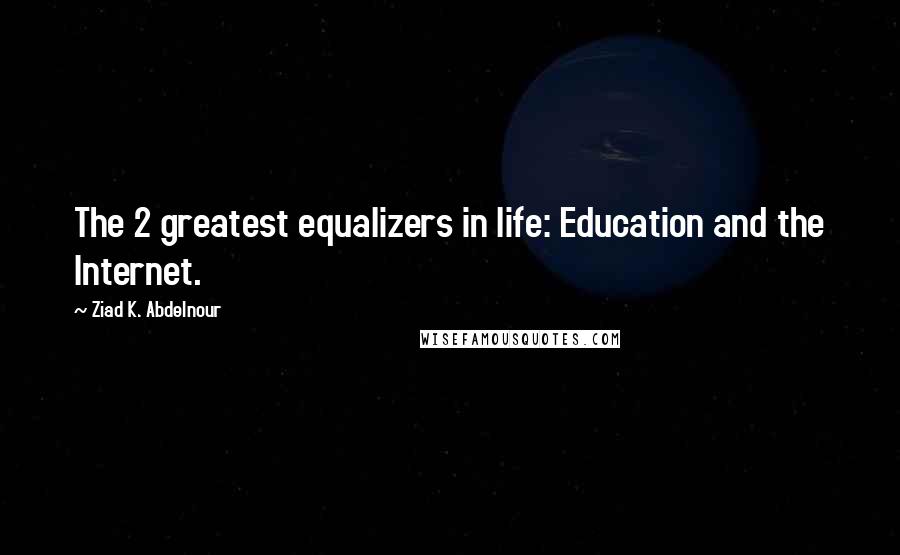 Ziad K. Abdelnour Quotes: The 2 greatest equalizers in life: Education and the Internet.