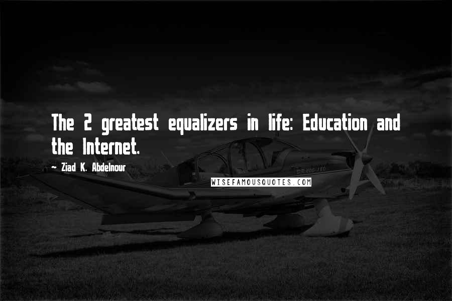 Ziad K. Abdelnour Quotes: The 2 greatest equalizers in life: Education and the Internet.