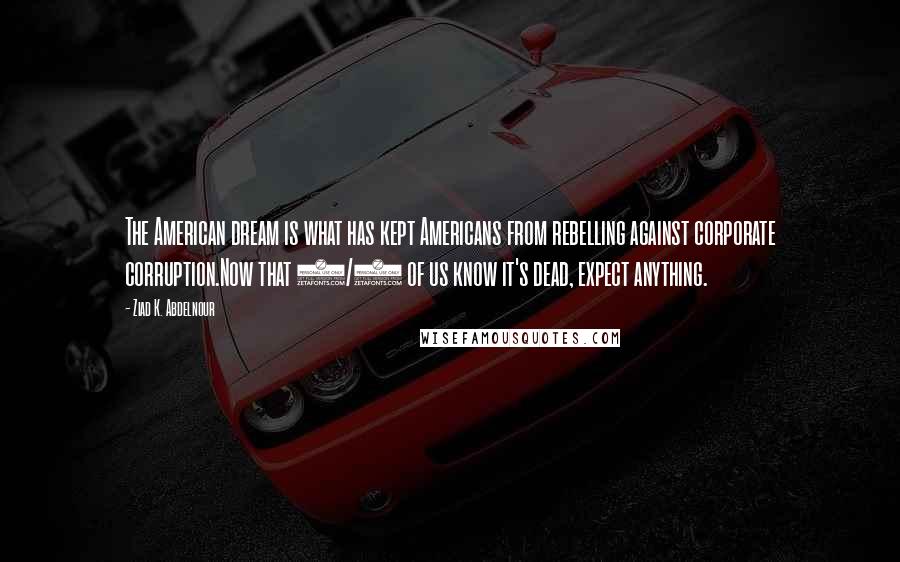 Ziad K. Abdelnour Quotes: The American dream is what has kept Americans from rebelling against corporate corruption.Now that 2/3 of us know it's dead, expect anything.