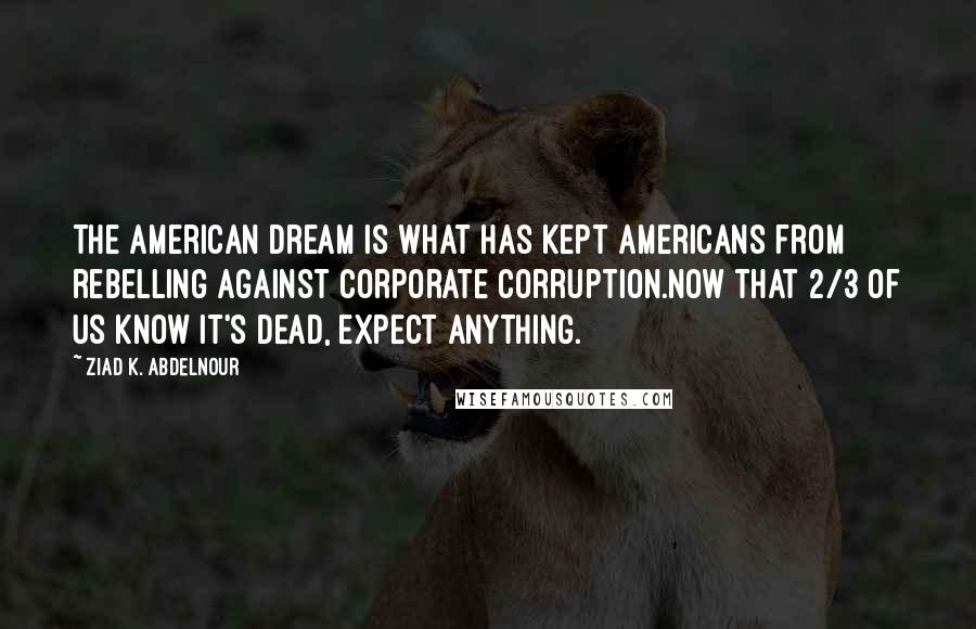 Ziad K. Abdelnour Quotes: The American dream is what has kept Americans from rebelling against corporate corruption.Now that 2/3 of us know it's dead, expect anything.