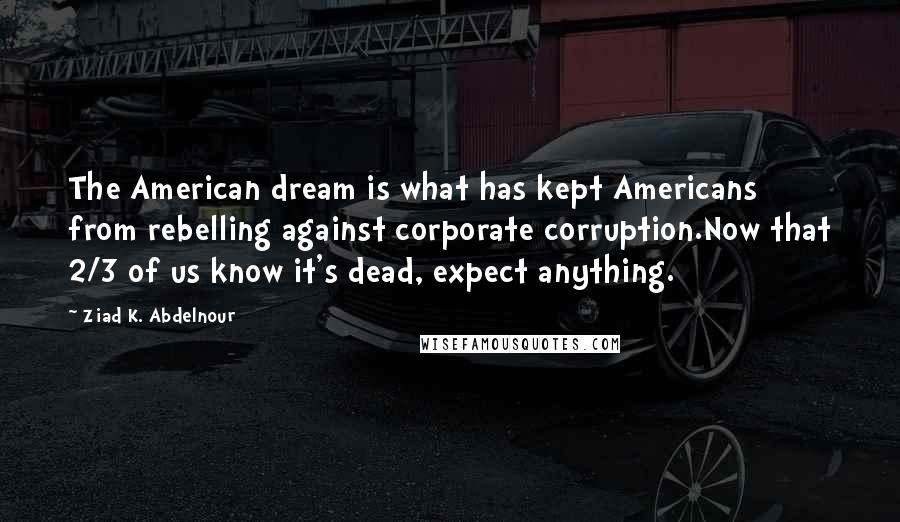 Ziad K. Abdelnour Quotes: The American dream is what has kept Americans from rebelling against corporate corruption.Now that 2/3 of us know it's dead, expect anything.