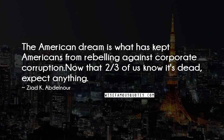 Ziad K. Abdelnour Quotes: The American dream is what has kept Americans from rebelling against corporate corruption.Now that 2/3 of us know it's dead, expect anything.