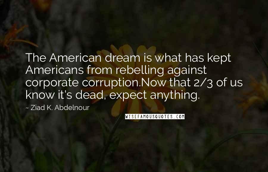 Ziad K. Abdelnour Quotes: The American dream is what has kept Americans from rebelling against corporate corruption.Now that 2/3 of us know it's dead, expect anything.