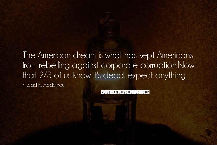 Ziad K. Abdelnour Quotes: The American dream is what has kept Americans from rebelling against corporate corruption.Now that 2/3 of us know it's dead, expect anything.