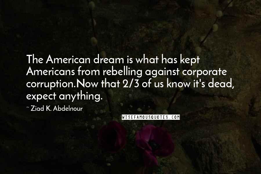 Ziad K. Abdelnour Quotes: The American dream is what has kept Americans from rebelling against corporate corruption.Now that 2/3 of us know it's dead, expect anything.