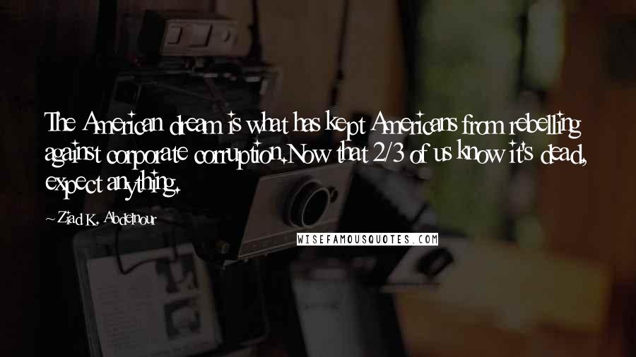 Ziad K. Abdelnour Quotes: The American dream is what has kept Americans from rebelling against corporate corruption.Now that 2/3 of us know it's dead, expect anything.