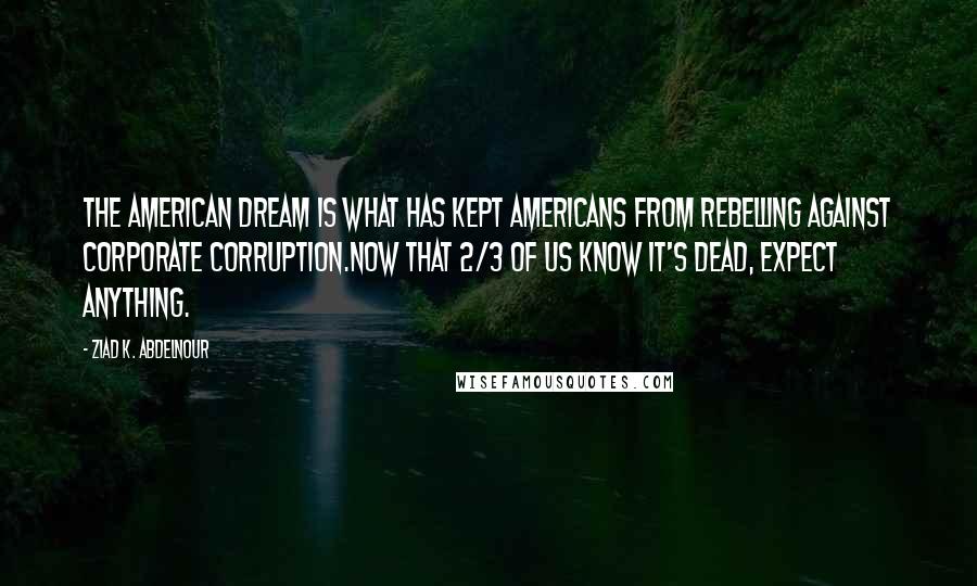 Ziad K. Abdelnour Quotes: The American dream is what has kept Americans from rebelling against corporate corruption.Now that 2/3 of us know it's dead, expect anything.