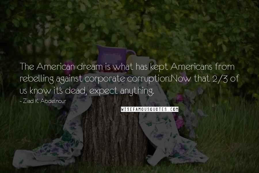 Ziad K. Abdelnour Quotes: The American dream is what has kept Americans from rebelling against corporate corruption.Now that 2/3 of us know it's dead, expect anything.