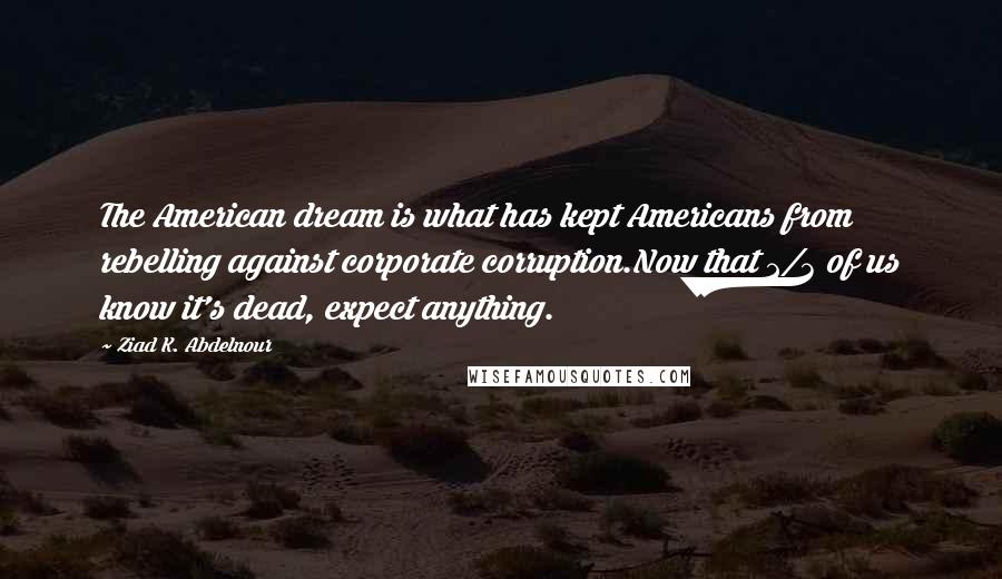 Ziad K. Abdelnour Quotes: The American dream is what has kept Americans from rebelling against corporate corruption.Now that 2/3 of us know it's dead, expect anything.