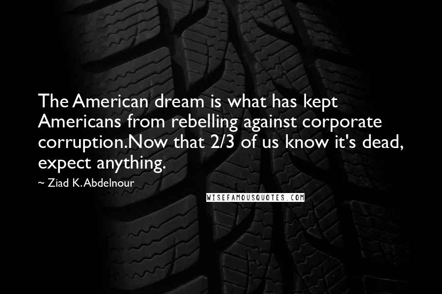 Ziad K. Abdelnour Quotes: The American dream is what has kept Americans from rebelling against corporate corruption.Now that 2/3 of us know it's dead, expect anything.