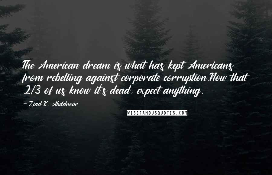 Ziad K. Abdelnour Quotes: The American dream is what has kept Americans from rebelling against corporate corruption.Now that 2/3 of us know it's dead, expect anything.