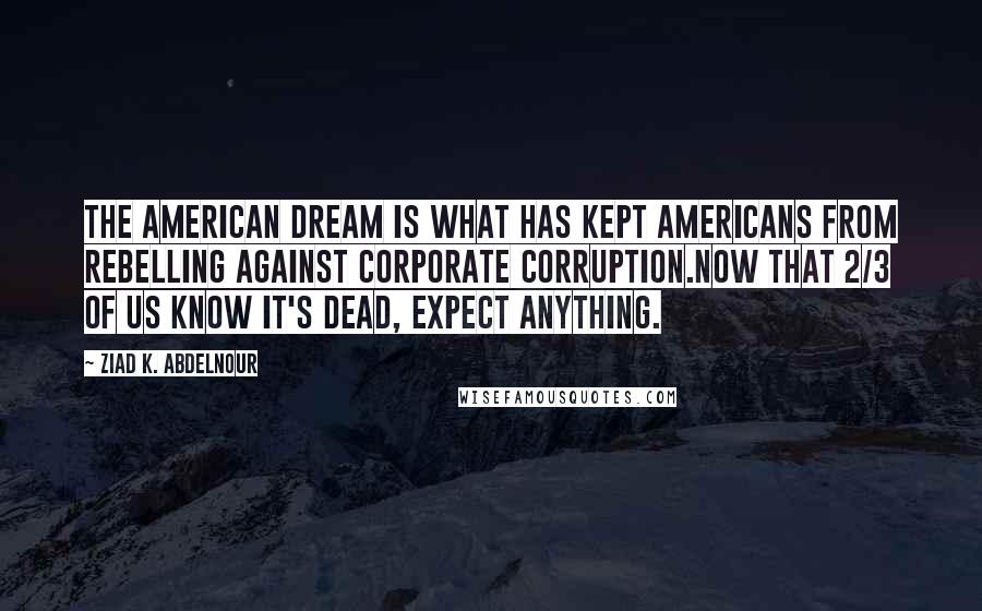Ziad K. Abdelnour Quotes: The American dream is what has kept Americans from rebelling against corporate corruption.Now that 2/3 of us know it's dead, expect anything.
