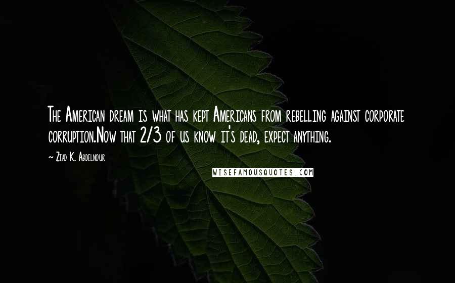 Ziad K. Abdelnour Quotes: The American dream is what has kept Americans from rebelling against corporate corruption.Now that 2/3 of us know it's dead, expect anything.