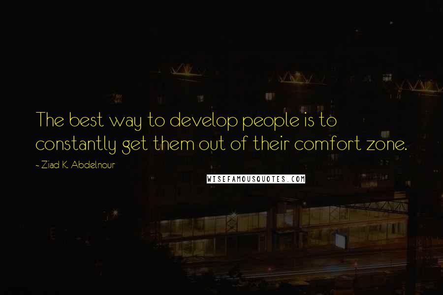 Ziad K. Abdelnour Quotes: The best way to develop people is to constantly get them out of their comfort zone.