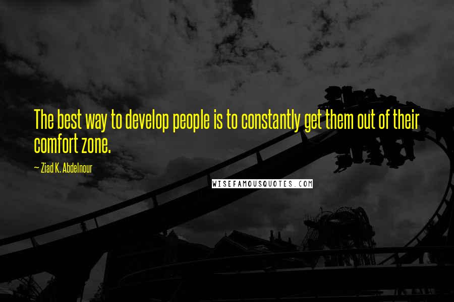 Ziad K. Abdelnour Quotes: The best way to develop people is to constantly get them out of their comfort zone.
