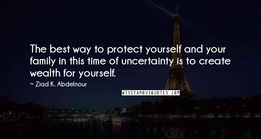 Ziad K. Abdelnour Quotes: The best way to protect yourself and your family in this time of uncertainty is to create wealth for yourself.