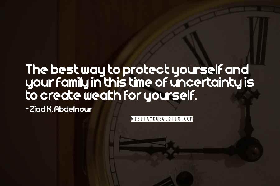 Ziad K. Abdelnour Quotes: The best way to protect yourself and your family in this time of uncertainty is to create wealth for yourself.