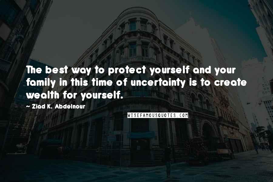 Ziad K. Abdelnour Quotes: The best way to protect yourself and your family in this time of uncertainty is to create wealth for yourself.