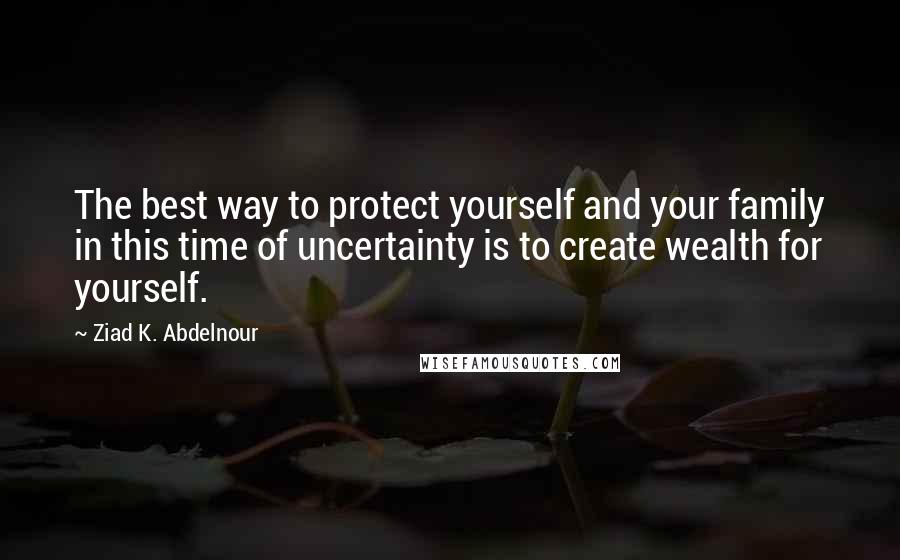 Ziad K. Abdelnour Quotes: The best way to protect yourself and your family in this time of uncertainty is to create wealth for yourself.