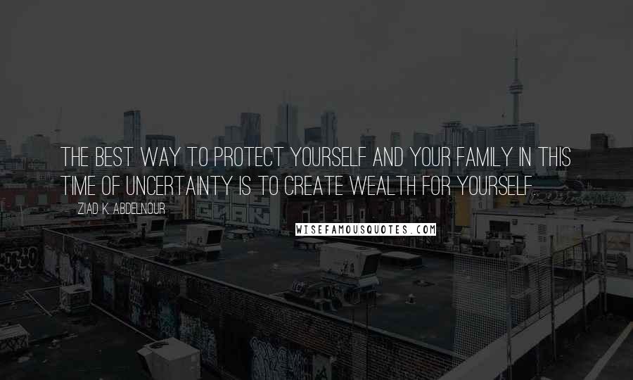 Ziad K. Abdelnour Quotes: The best way to protect yourself and your family in this time of uncertainty is to create wealth for yourself.