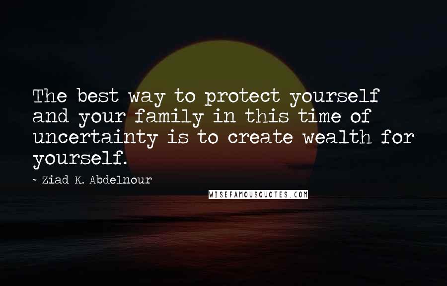 Ziad K. Abdelnour Quotes: The best way to protect yourself and your family in this time of uncertainty is to create wealth for yourself.