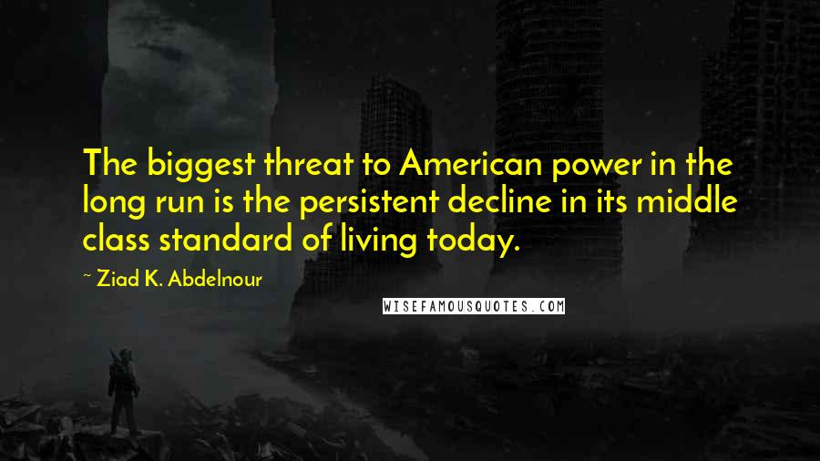 Ziad K. Abdelnour Quotes: The biggest threat to American power in the long run is the persistent decline in its middle class standard of living today.