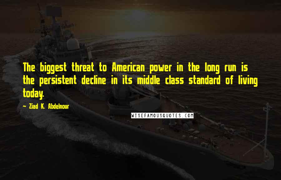 Ziad K. Abdelnour Quotes: The biggest threat to American power in the long run is the persistent decline in its middle class standard of living today.