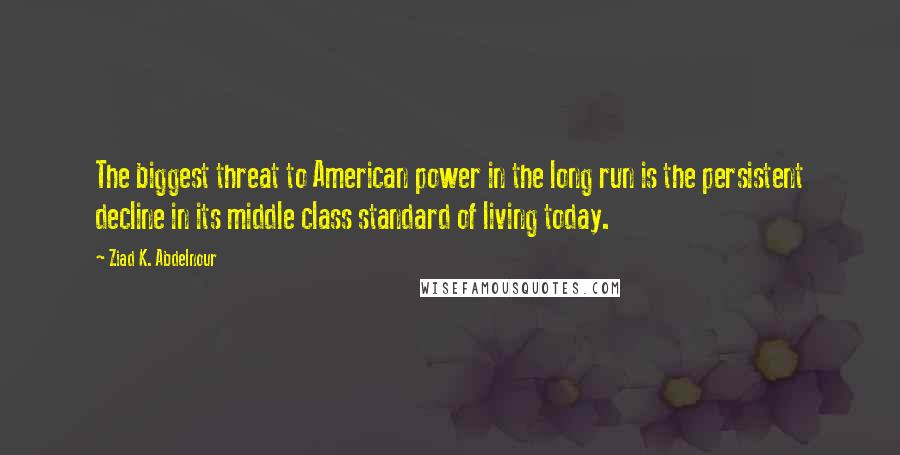 Ziad K. Abdelnour Quotes: The biggest threat to American power in the long run is the persistent decline in its middle class standard of living today.