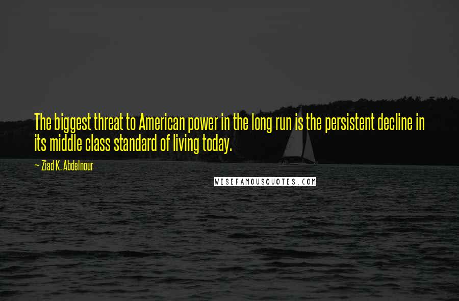 Ziad K. Abdelnour Quotes: The biggest threat to American power in the long run is the persistent decline in its middle class standard of living today.