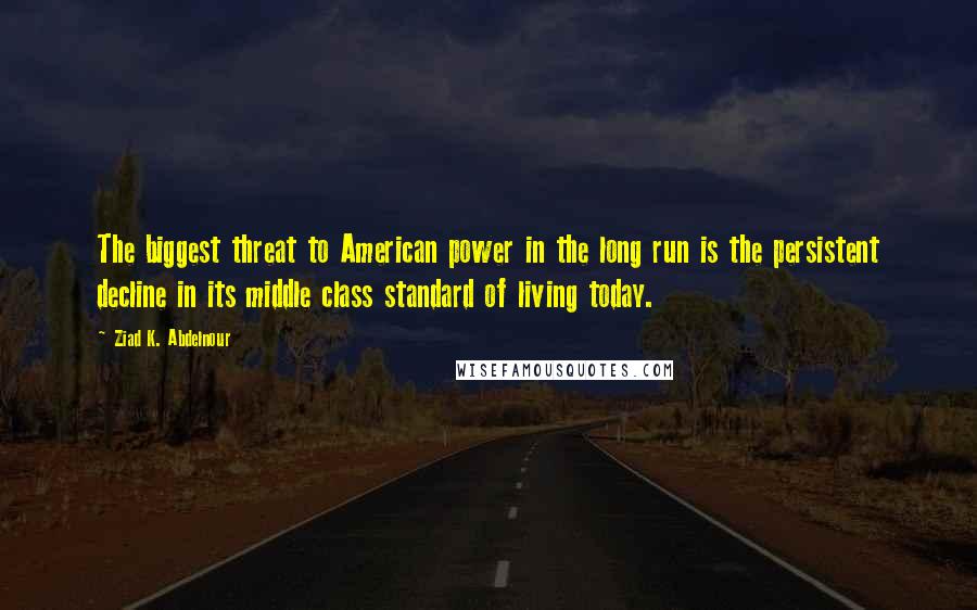 Ziad K. Abdelnour Quotes: The biggest threat to American power in the long run is the persistent decline in its middle class standard of living today.