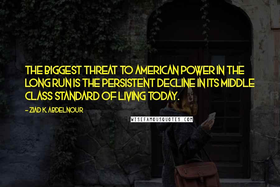 Ziad K. Abdelnour Quotes: The biggest threat to American power in the long run is the persistent decline in its middle class standard of living today.