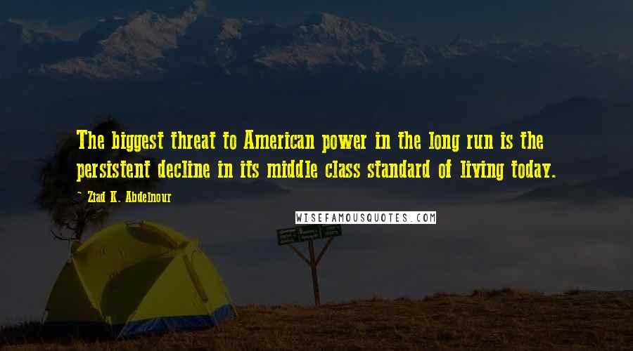 Ziad K. Abdelnour Quotes: The biggest threat to American power in the long run is the persistent decline in its middle class standard of living today.