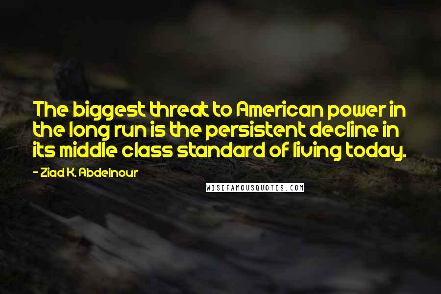 Ziad K. Abdelnour Quotes: The biggest threat to American power in the long run is the persistent decline in its middle class standard of living today.