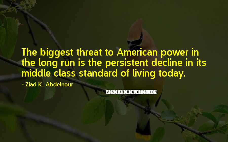 Ziad K. Abdelnour Quotes: The biggest threat to American power in the long run is the persistent decline in its middle class standard of living today.